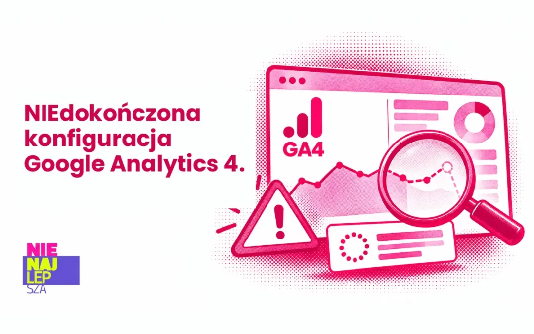 NIEdokończona konfiguracja Google Analytics 4. Ustawienia, które decydują, czy danym można ufać
